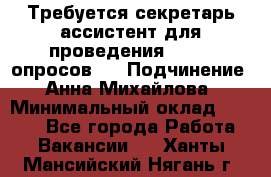 ﻿ Требуется секретарь-ассистент для проведения online опросов.  › Подчинение ­ Анна Михайлова › Минимальный оклад ­ 1 400 - Все города Работа » Вакансии   . Ханты-Мансийский,Нягань г.